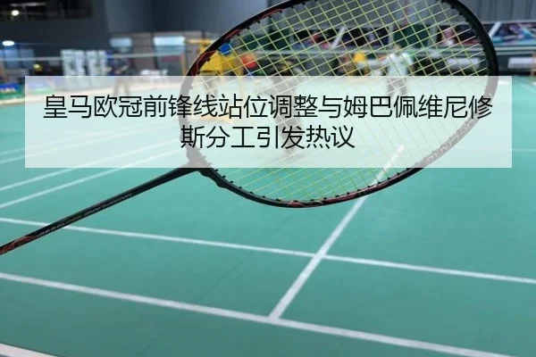 皇马欧冠前锋线站位调整与姆巴佩维尼修斯分工引发热议