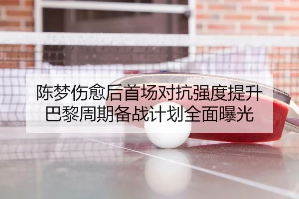 陈梦伤愈后首场对抗强度提升 巴黎周期备战计划全面曝光