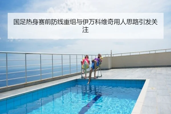 国足热身赛前防线重组与伊万科维奇用人思路引发关注