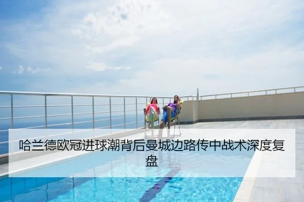 哈兰德欧冠进球潮背后曼城边路传中战术深度复盘