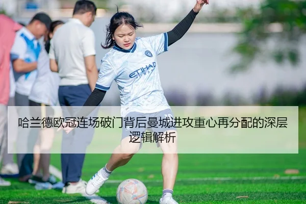 哈兰德欧冠连场破门背后曼城进攻重心再分配的深层逻辑解析