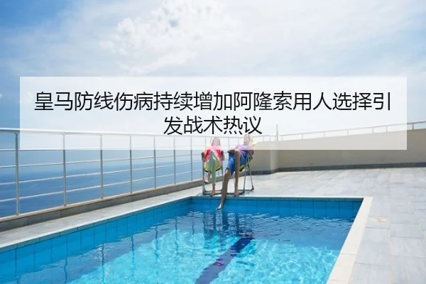 皇马防线伤病持续增加阿隆索用人选择引发战术热议